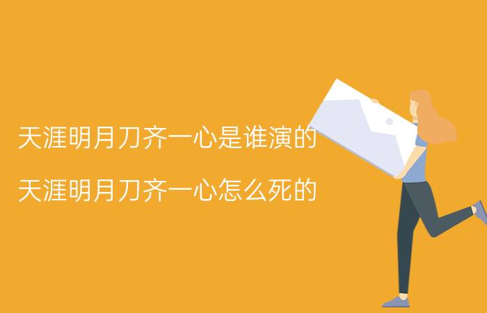 天涯明月刀齐一心是谁演的（天涯明月刀齐一心怎么死的 天涯明月刀齐一心死因）